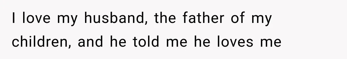 I love my husband, the father of my children, and he told me he loves me