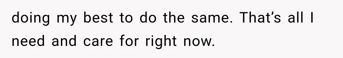 doing my best to do the same. That’s all I need and care for right now.