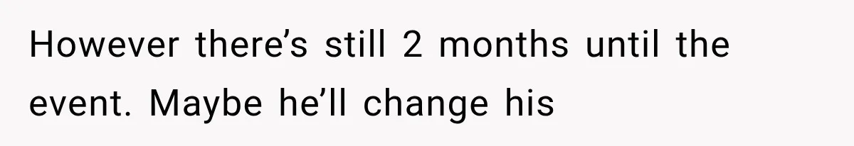 However there’s still 2 months until the event. Maybe he’ll change his