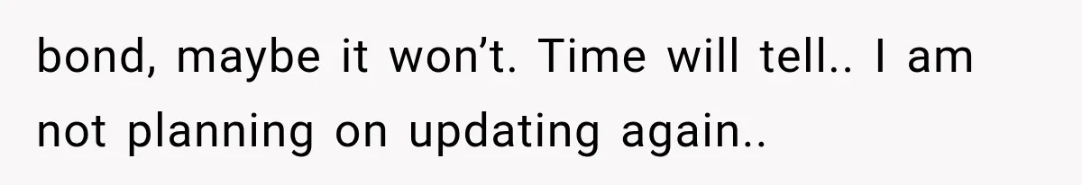 bond, maybe it won’t. Time will tell.. I am not planning on updating again..
