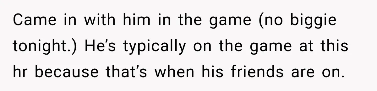 Came in with him in the game (no biggie tonight.) He’s typically on the game at this hr because that’s when his friends are on.