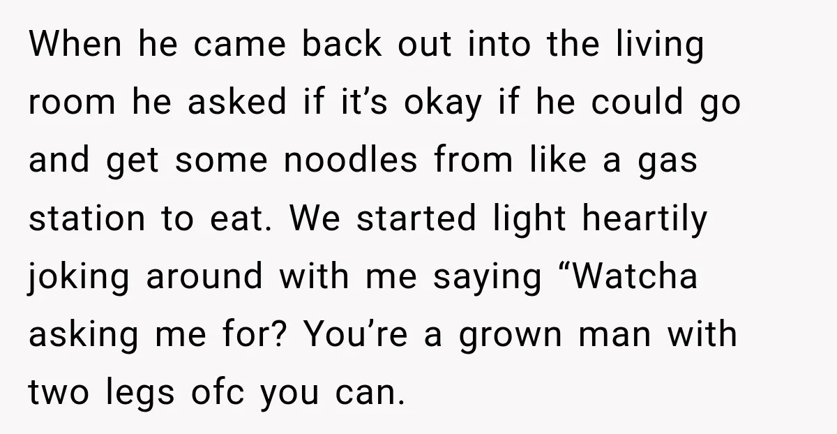 When he came back out into the living room he asked if it’s okay if he could go and get some noodles from like a gas station to eat. We...