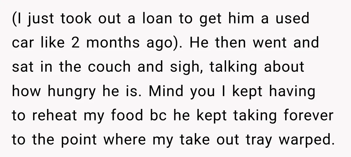 (I just took out a loan to get him a used car like 2 months ago). He then went and sat in the couch and sigh, talking about how hungry...
