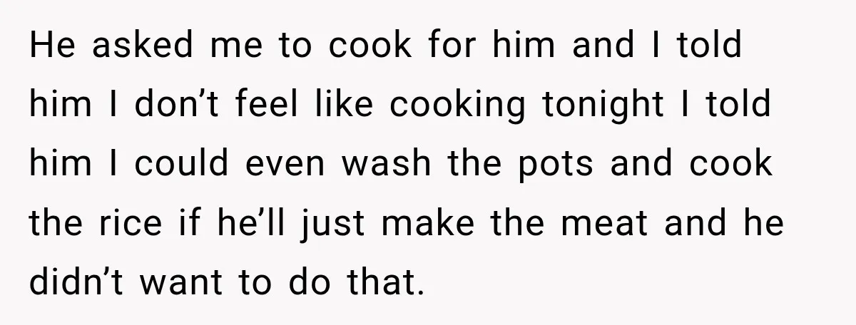 He asked me to cook for him and I told him I don’t feel like cooking tonight I told him I could even wash the pots and cook the rice...
