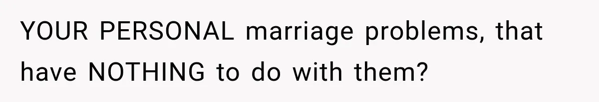 YOUR PERSONAL marriage problems, that have NOTHING to do with them?
