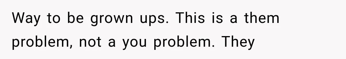 Way to be grown ups. This is a them problem, not a you problem. They
