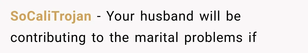 SoCaliTrojan − Your husband will be contributing to the marital problems if