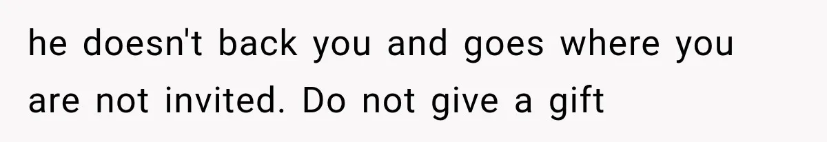 he doesn't back you and goes where you are not invited. Do not give a gift