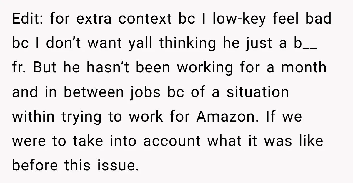 Edit: for extra context bc I low-key feel bad bc I don’t want yall thinking he just a b__ fr. But he hasn’t been working for a month and in...