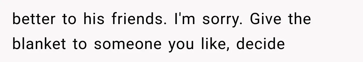 better to his friends. I'm sorry. Give the blanket to someone you like, decide