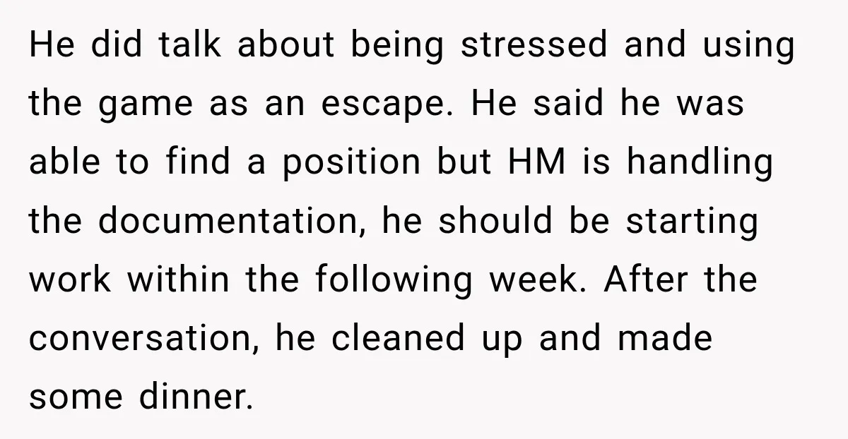 He did talk about being stressed and using the game as an escape. He said he was able to find a position but HM is handling the documentation, he should...