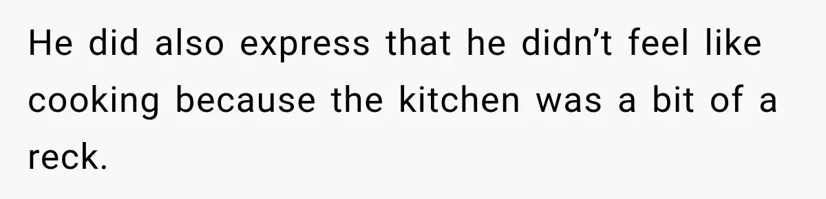 He did also express that he didn’t feel like cooking because the kitchen was a bit of a reck.