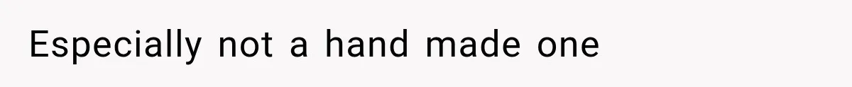 Especially not a hand made one