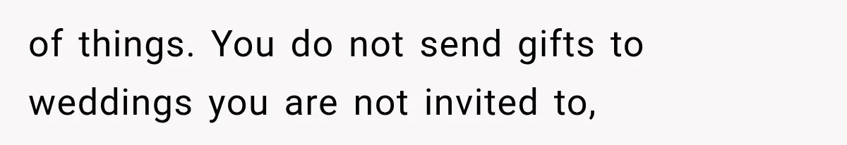 of things. You do not send gifts to weddings you are not invited to,