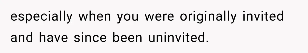 especially when you were originally invited and have since been uninvited.