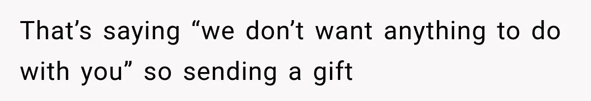 That’s saying “we don’t want anything to do with you” so sending a gift