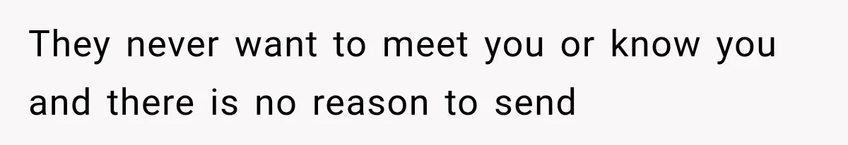 They never want to meet you or know you and there is no reason to send
