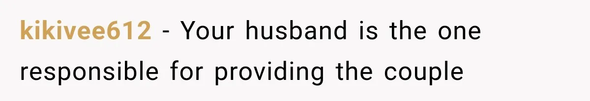 kikivee612 − Your husband is the one responsible for providing the couple