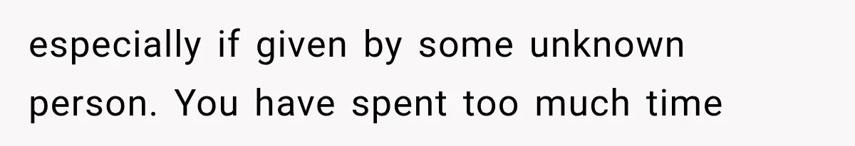 especially if given by some unknown person. You have spent too much time