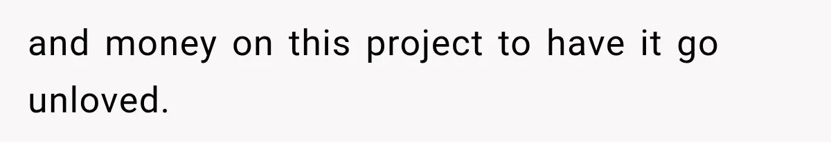 and money on this project to have it go unloved.