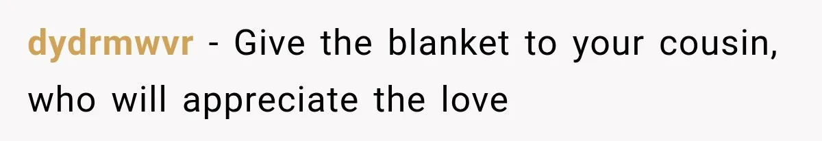 dydrmwvr − Give the blanket to your cousin, who will appreciate the love
