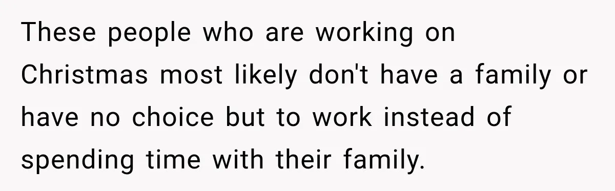 These people who are working on Christmas most likely don't have a family or have no choice but to work instead of spending time with their family.