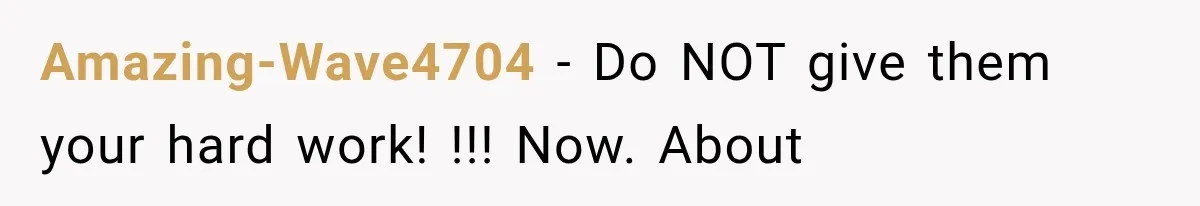 Amazing-Wave4704 − Do NOT give them your hard work! !!! Now. About