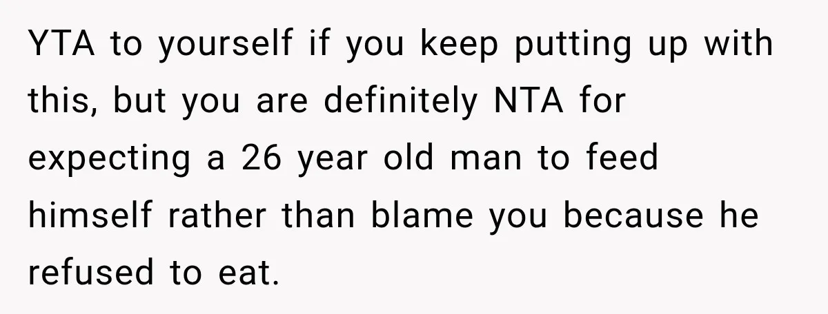 YTA to yourself if you keep putting up with this, but you are definitely NTA for expecting a 26 year old man to feed himself rather than blame you because...