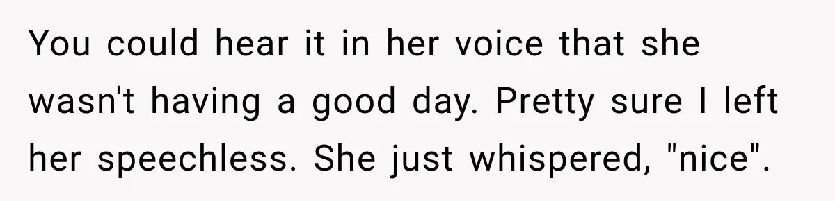You could hear it in her voice that she wasn't having a good day. Pretty sure I left her speechless. She just whispered, "nice".