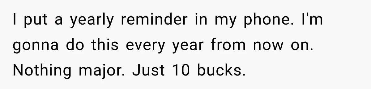 I put a yearly reminder in my phone. I'm gonna do this every year from now on. Nothing major. Just 10 bucks.