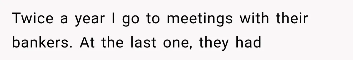 Twice a year I go to meetings with their bankers. At the last one, they had