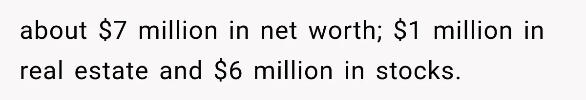 about $7 million in net worth; $1 million in real estate and $6 million in stocks.