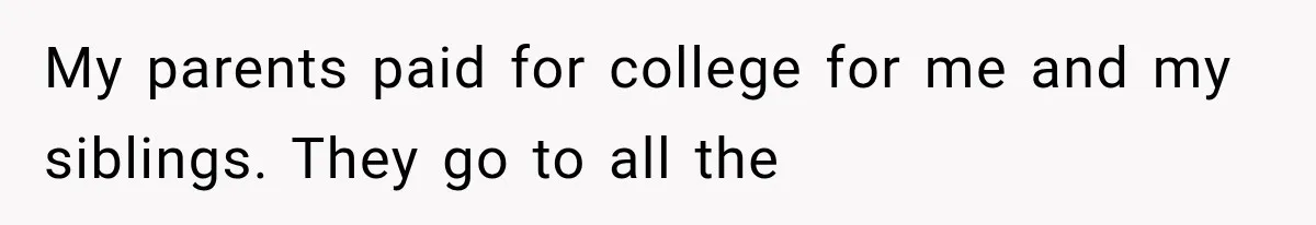 My parents paid for college for me and my siblings. They go to all the