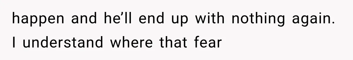 happen and he’ll end up with nothing again. I understand where that fear