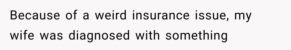 Because of a weird insurance issue, my wife was diagnosed with something