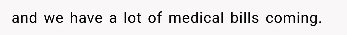 and we have a lot of medical bills coming.
