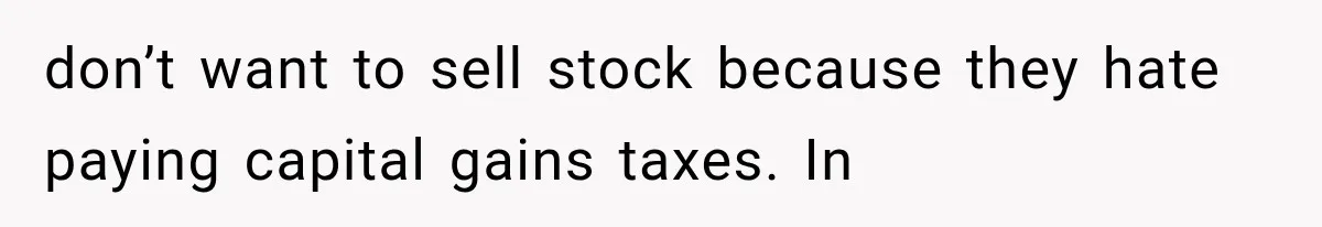 don’t want to sell stock because they hate paying capital gains taxes. In