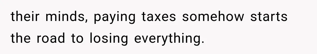 their minds, paying taxes somehow starts the road to losing everything.