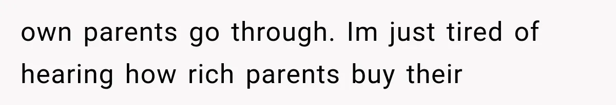 own parents go through. Im just tired of hearing how rich parents buy their