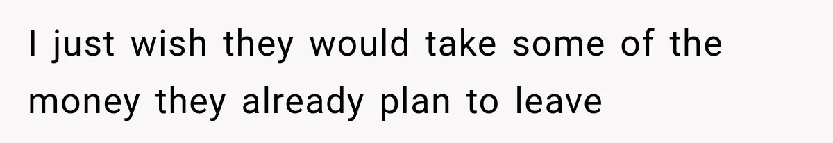 I just wish they would take some of the money they already plan to leave