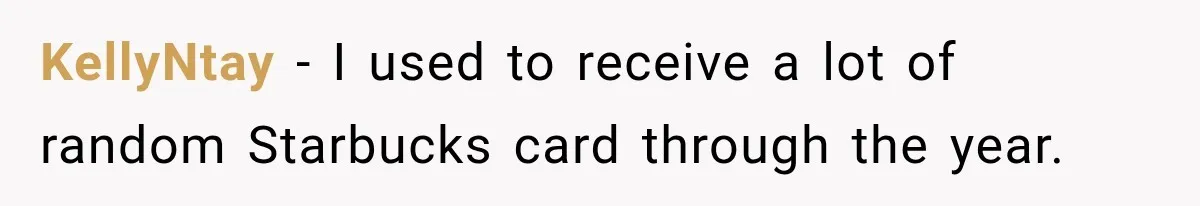 KellyNtay − I used to receive a lot of random Starbucks card through the year.