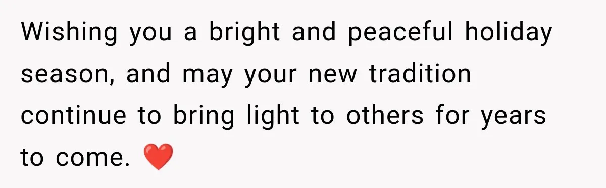Wishing you a bright and peaceful holiday season, and may your new tradition continue to bring light to others for years to come. ❤️
