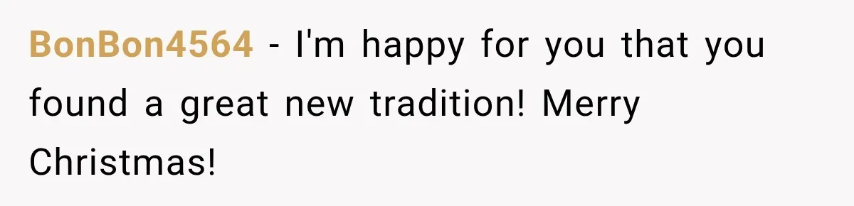 BonBon4564 − I'm happy for you that you found a great new tradition! Merry Christmas!
