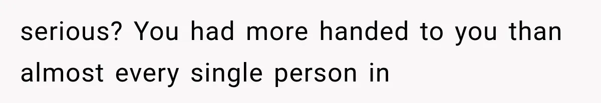 serious? You had more handed to you than almost every single person in