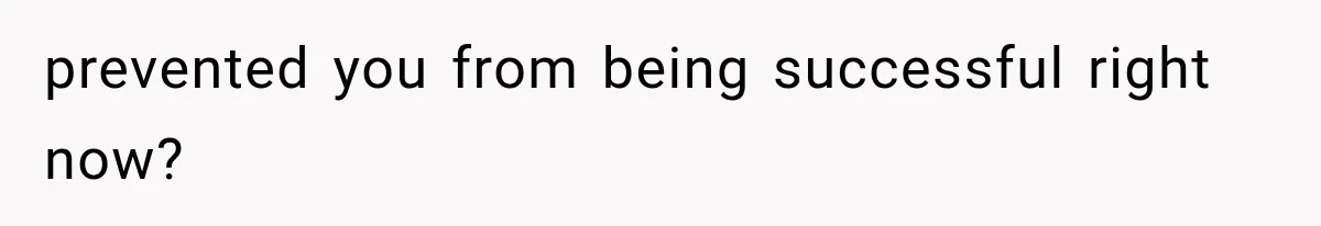 prevented you from being successful right now?