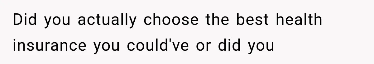 Did you actually choose the best health insurance you could've or did you