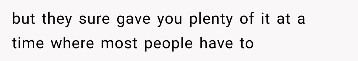 but they sure gave you plenty of it at a time where most people have to