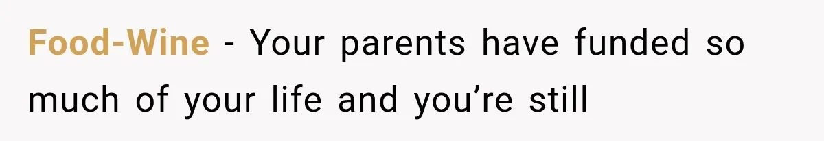 Food-Wine − Your parents have funded so much of your life and you’re still