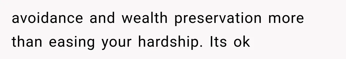 avoidance and wealth preservation more than easing your hardship. Its ok