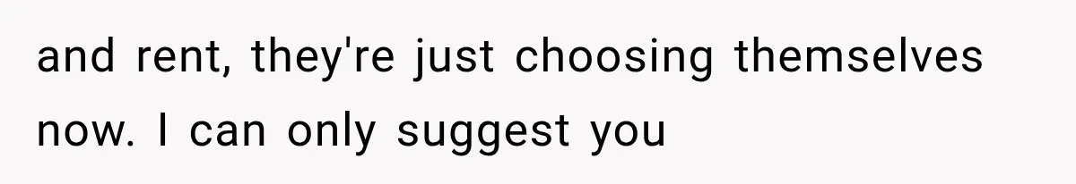 and rent, they're just choosing themselves now. I can only suggest you